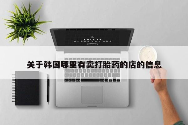 打胎药私人店付一半发货关于韩国哪里有卖打胎药的店的信息