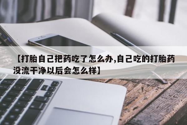 打胎药私人店付一半发货【打胎自己把药吃了怎么办,自己吃的打胎药没流干净以后会怎么样】