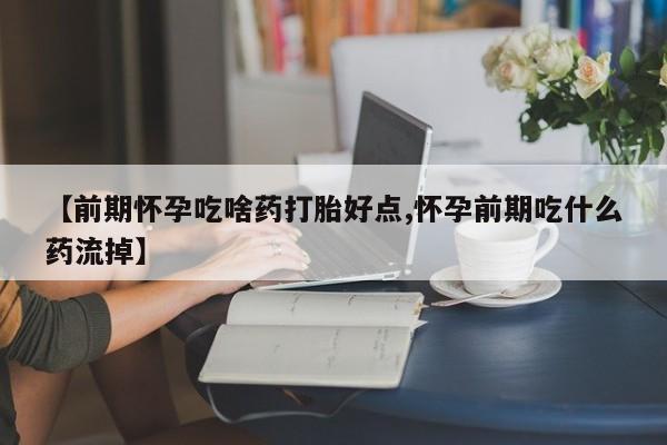 打胎药私人店付一半发货【前期怀孕吃啥药打胎好点,怀孕前期吃什么药流掉】