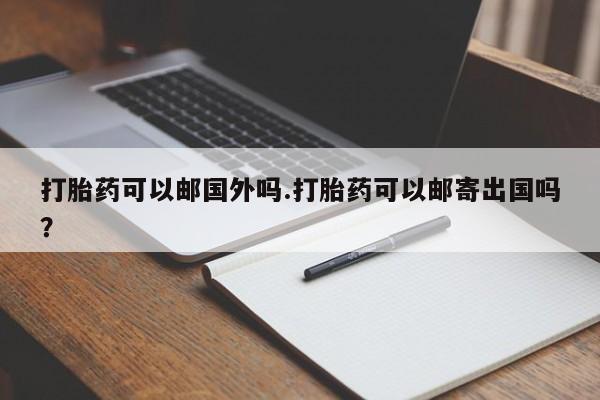 打胎药私人店付一半发货打胎药可以邮国外吗.打胎药可以邮寄出国吗？