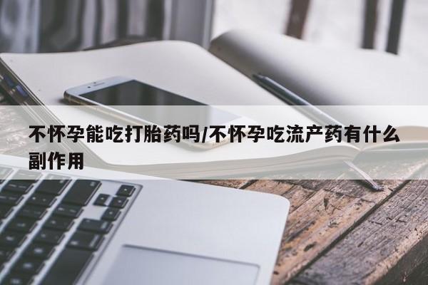 打胎药私人店付一半发货不怀孕能吃打胎药吗/不怀孕吃流产药有什么副作用