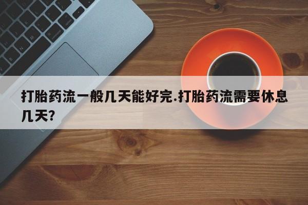 打胎药私人店付一半发货打胎药流一般几天能好完.打胎药流需要休息几天？
