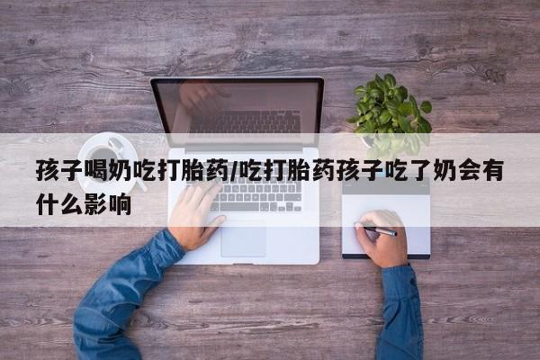打胎药私人店付一半发货孩子喝奶吃打胎药/吃打胎药孩子吃了奶会有什么影响