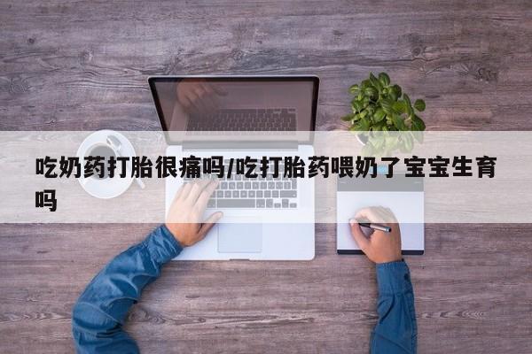 打胎药私人店付一半发货吃奶药打胎很痛吗/吃打胎药喂奶了宝宝生育吗