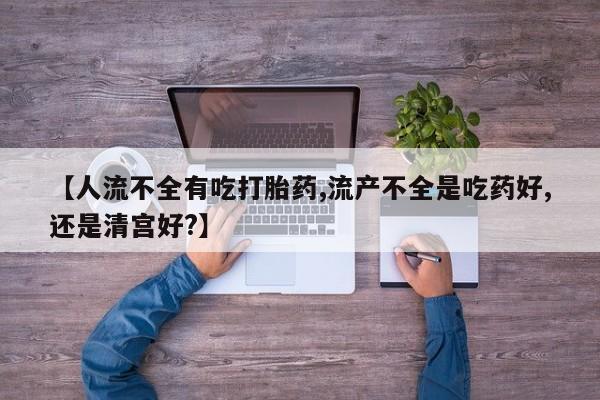 打胎药私人店付一半发货【人流不全有吃打胎药,流产不全是吃药好,还是清宫好?】
