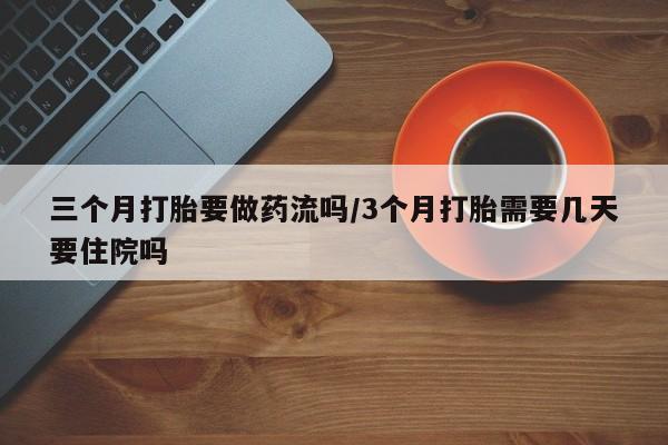 打胎药私人店付一半发货三个月打胎要做药流吗/3个月打胎需要几天要住院吗