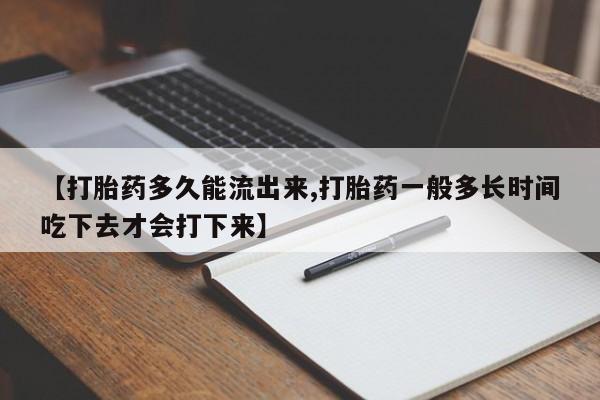 打胎药私人店付一半发货【打胎药多久能流出来,打胎药一般多长时间吃下去才会打下来】