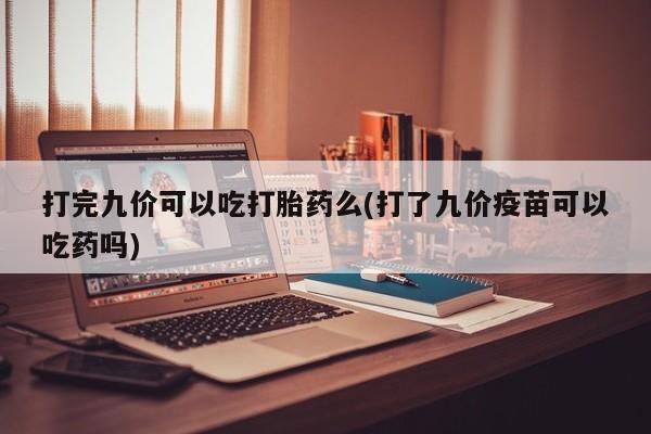 打胎药私人店付一半发货打完九价可以吃打胎药么(打了九价疫苗可以吃药吗)