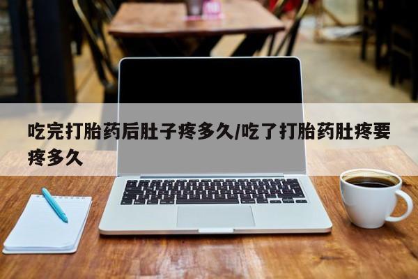 打胎药私人店付一半发货吃完打胎药后肚子疼多久/吃了打胎药肚疼要疼多久