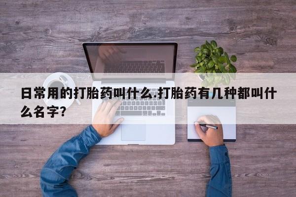 打胎药私人店付一半发货日常用的打胎药叫什么.打胎药有几种都叫什么名字？