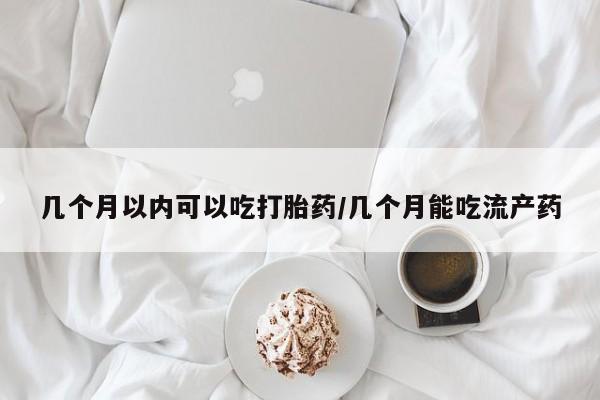 打胎药私人店付一半发货几个月以内可以吃打胎药/几个月能吃流产药