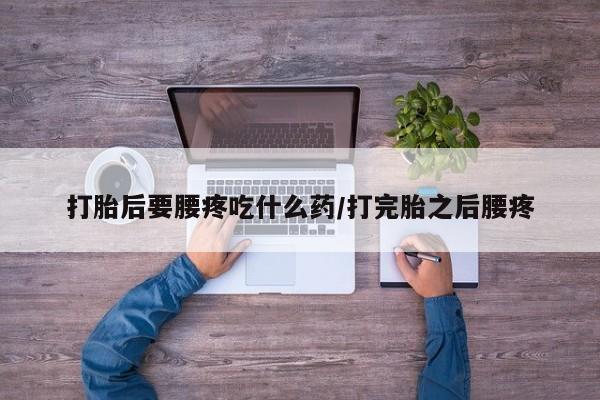 打胎药私人店付一半发货打胎后要腰疼吃什么药/打完胎之后腰疼