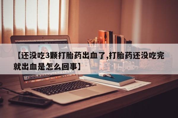 打胎药私人店付一半发货【还没吃3颗打胎药出血了,打胎药还没吃完就出血是怎么回事】