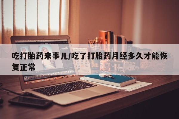 打胎药私人店付一半发货吃打胎药来事儿/吃了打胎药月经多久才能恢复正常
