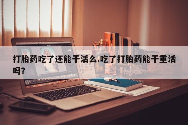 打胎药私人店付一半发货打胎药吃了还能干活么.吃了打胎药能干重活吗？