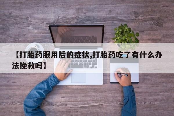 打胎药私人店付一半发货【打胎药服用后的症状,打胎药吃了有什么办法挽救吗】