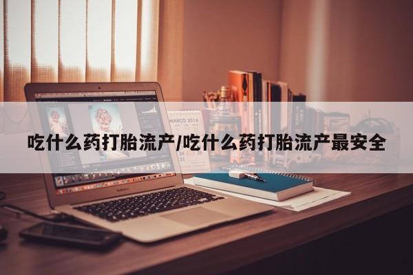 打胎药私人店付一半发货吃什么药打胎流产/吃什么药打胎流产最安全