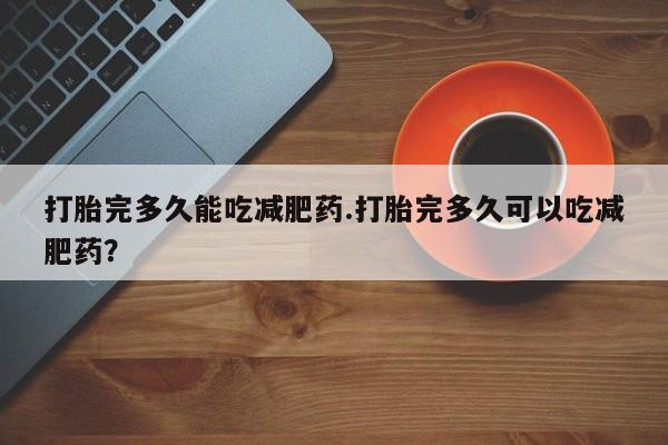 打胎药私人店付一半发货打胎完多久能吃减肥药.打胎完多久可以吃减肥药？
