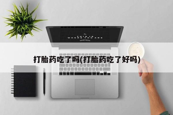 打胎药私人店付一半发货打胎药吃了吗(打胎药吃了好吗)