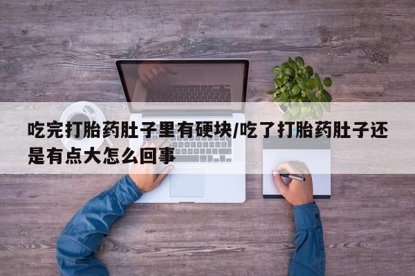 打胎药私人店付一半发货吃完打胎药肚子里有硬块/吃了打胎药肚子还是有点大怎么回事