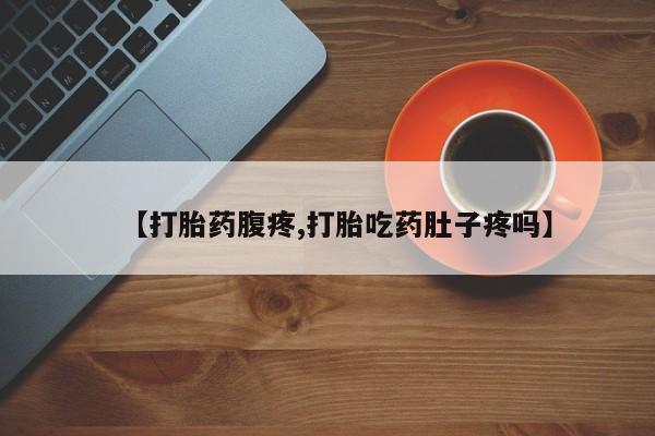 打胎药私人店付一半发货【打胎药腹疼,打胎吃药肚子疼吗】