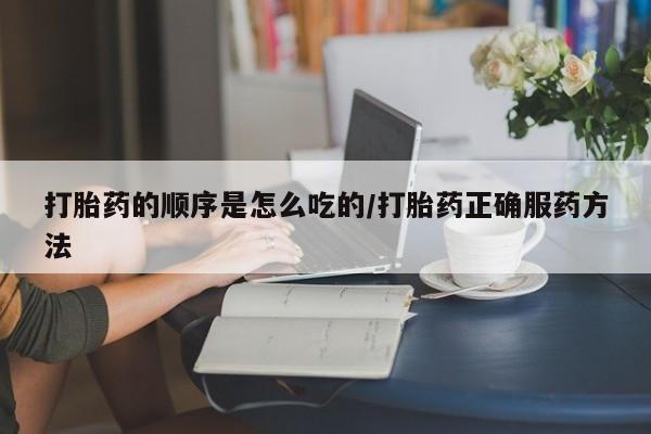打胎药私人店付一半发货打胎药的顺序是怎么吃的/打胎药正确服药方法