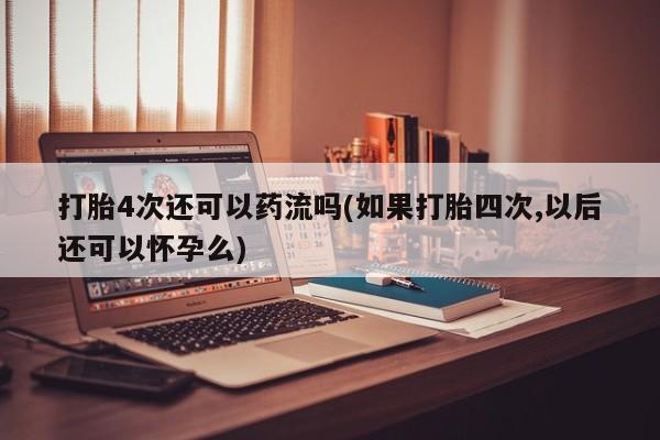 打胎药私人店付一半发货打胎4次还可以药流吗(如果打胎四次,以后还可以怀孕么)