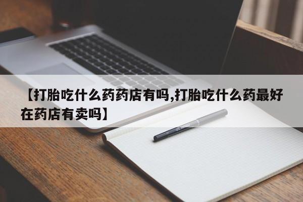 打胎药私人店付一半发货【打胎吃什么药药店有吗,打胎吃什么药最好在药店有卖吗】