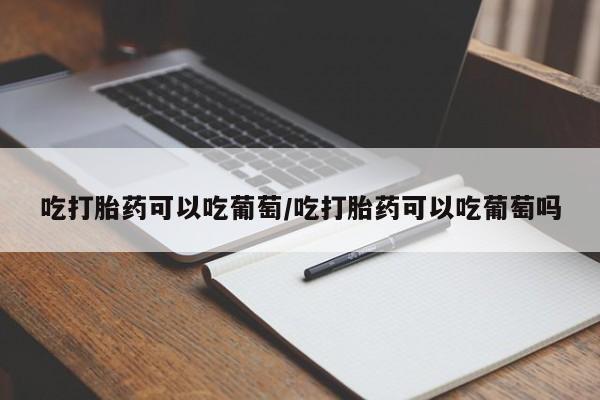 打胎药私人店付一半发货吃打胎药可以吃葡萄/吃打胎药可以吃葡萄吗