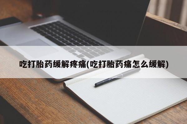 打胎药私人店付一半发货吃打胎药缓解疼痛(吃打胎药痛怎么缓解)