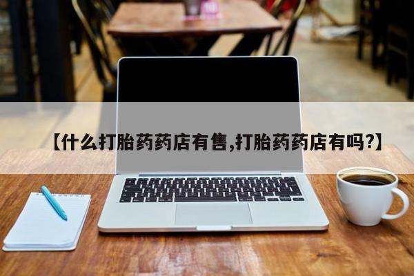 打胎药私人店付一半发货【什么打胎药药店有售,打胎药药店有吗?】
