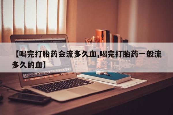 打胎药私人店付一半发货【喝完打胎药会流多久血,喝完打胎药一般流多久的血】