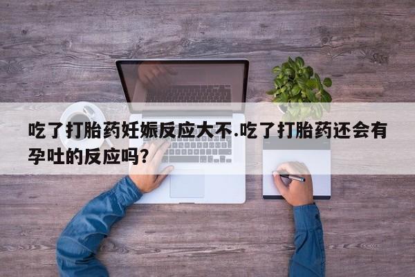 打胎药私人店付一半发货吃了打胎药妊娠反应大不.吃了打胎药还会有孕吐的反应吗？