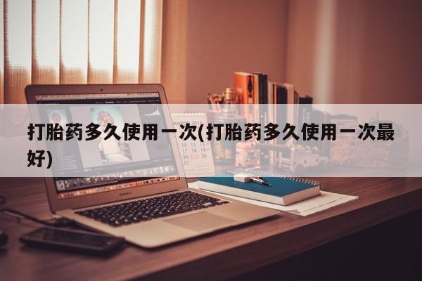 打胎药私人店付一半发货打胎药多久使用一次(打胎药多久使用一次最好)