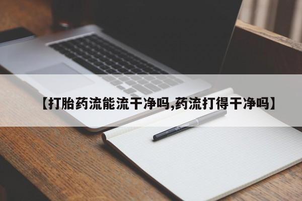 打胎药私人店付一半发货【打胎药流能流干净吗,药流打得干净吗】
