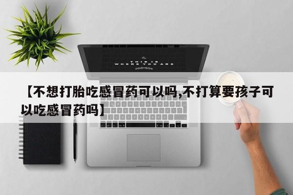 打胎药私人店付一半发货【不想打胎吃感冒药可以吗,不打算要孩子可以吃感冒药吗】