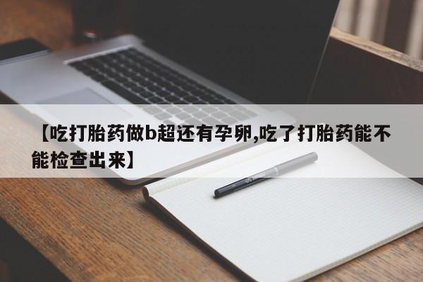 打胎药私人店付一半发货【吃打胎药做b超还有孕卵,吃了打胎药能不能检查出来】