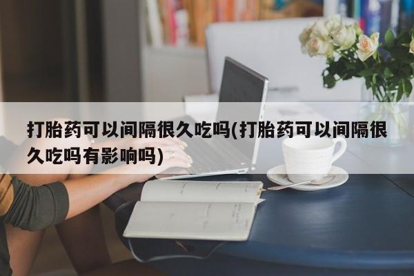 打胎药私人店付一半发货打胎药可以间隔很久吃吗(打胎药可以间隔很久吃吗有影响吗)