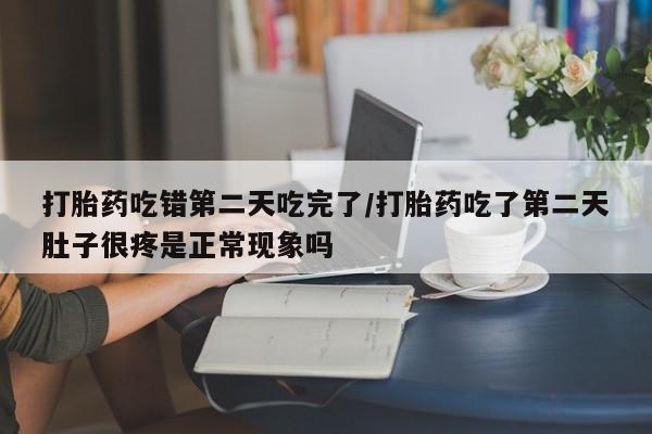 打胎药私人店付一半发货打胎药吃错第二天吃完了/打胎药吃了第二天肚子很疼是正常现象吗