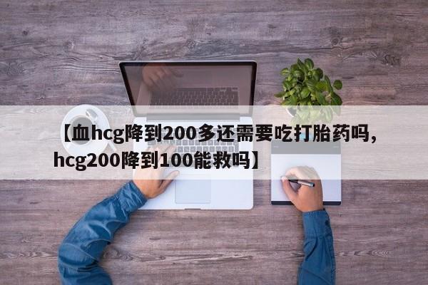 打胎药私人店付一半发货【血hcg降到200多还需要吃打胎药吗,hcg200降到100能救吗】