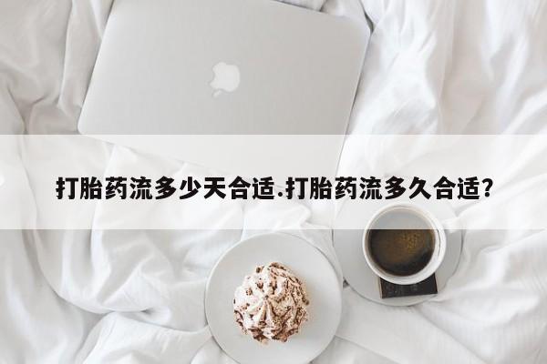 打胎药私人店付一半发货打胎药流多少天合适.打胎药流多久合适？