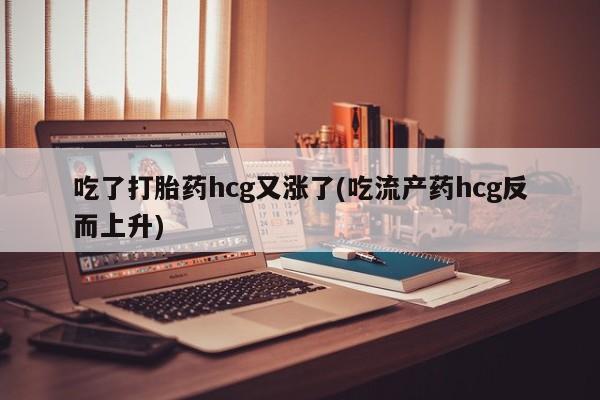 打胎药私人店付一半发货吃了打胎药hcg又涨了(吃流产药hcg反而上升)