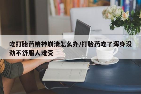 打胎药私人店付一半发货吃打胎药精神崩溃怎么办/打胎药吃了浑身没劲不舒服人难受