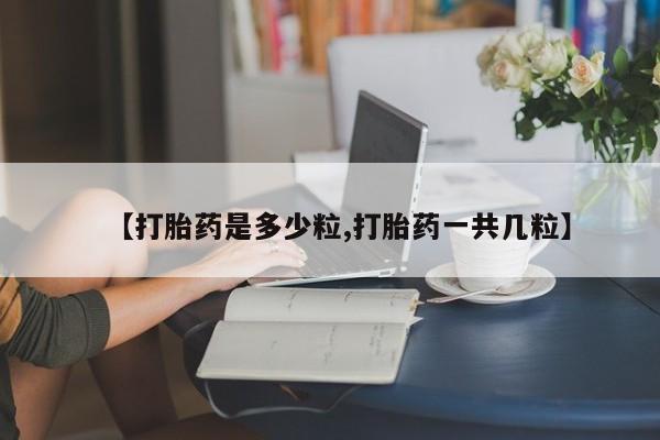 打胎药私人店付一半发货【打胎药是多少粒,打胎药一共几粒】
