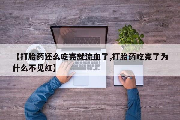 打胎药私人店付一半发货【打胎药还么吃完就流血了,打胎药吃完了为什么不见红】