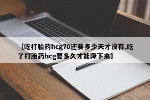 打胎药私人店付一半发货【吃打胎药hcg70还要多少天才没有,吃了打胎药hcg要多久才能降下来】