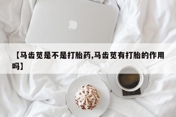 打胎药私人店付一半发货【马齿苋是不是打胎药,马齿苋有打胎的作用吗】