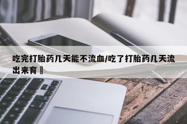 打胎药私人店付一半发货吃完打胎药几天能不流血/吃了打胎药几天流出来育蘘