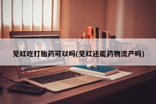 打胎药私人店付一半发货见红吃打胎药可以吗(见红还能药物流产吗)
