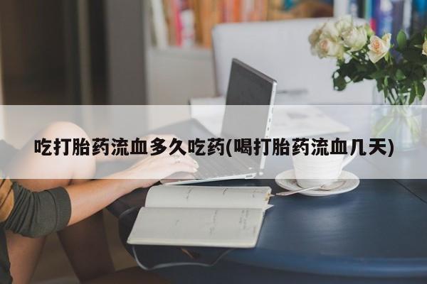打胎药私人店付一半发货吃打胎药流血多久吃药(喝打胎药流血几天)